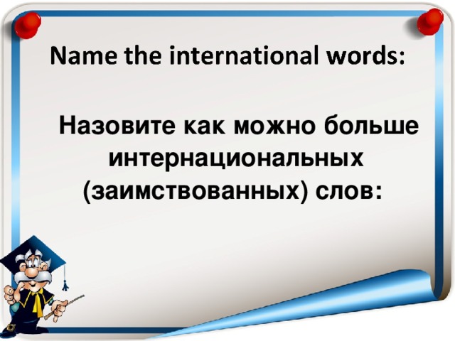Назовите как можно больше интернациональных (заимствованных) слов :