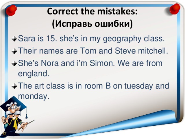 Sara is 15. she’s in my geography class. Their names are Tom and Steve mitchell. She’s Nora and i’m Simon. We are from england. The art class is in room В on tuesday and monday.