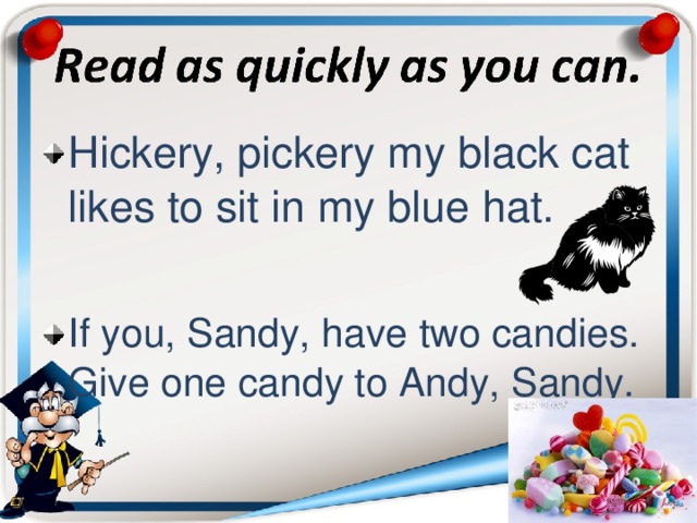 Hickery, pickery my black cat likes to sit in my blue hat. If you, Sandy, have two candies. Give one candy to Andy, Sandy.