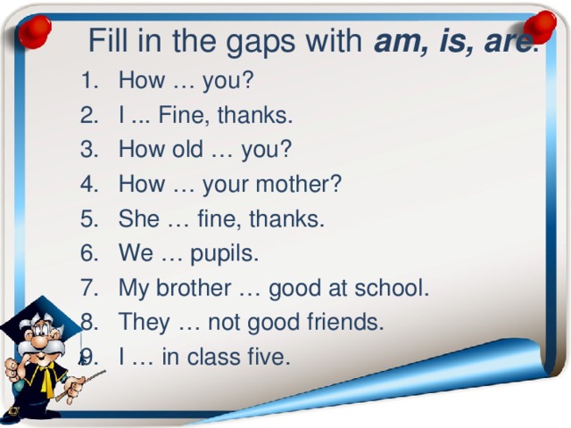 Fill in the gaps with am, is, are .