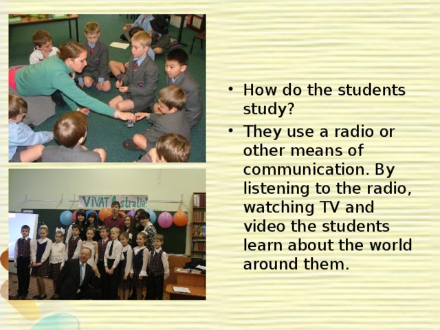 How do the students study? They use a radio or other means of communication. By listening to the radio, watching TV and video the students learn about the world around them.