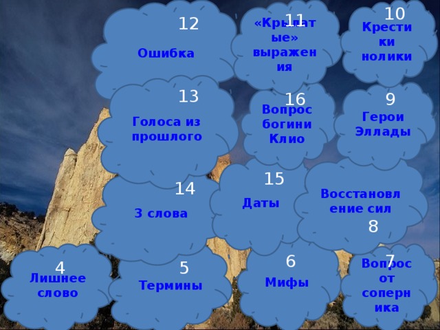 10 «Крылатые» выражения Ошибка Крестики нолики 11 12 Голоса из прошлого 13 Герои Эллады Вопрос богини Клио 16 9 Восстановление сил Даты 15 3 слова 14 8 Мифы Вопрос от соперника Термины Лишнее слово 7 6 5 4