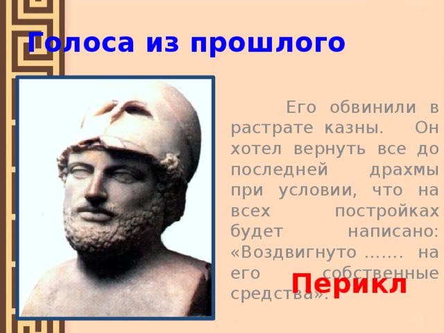 Голоса из прошлого  Его обвинили в растрате казны. Он хотел вернуть все до последней драхмы при условии, что на всех постройках будет написано: «Воздвигнуто ……. на его собственные средства». Перикл