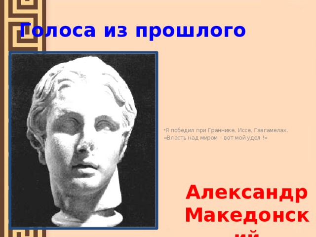 Голоса из прошлого Я победил при Граннике, Иссе, Гавгамелах. «Власть над миром – вот мой удел !» Александр Македонский