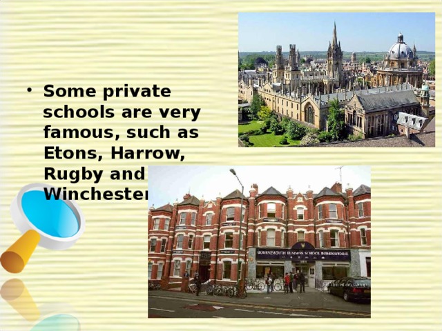 Some private schools are very famous, such as Etons, Harrow, Rugby and Winchester.