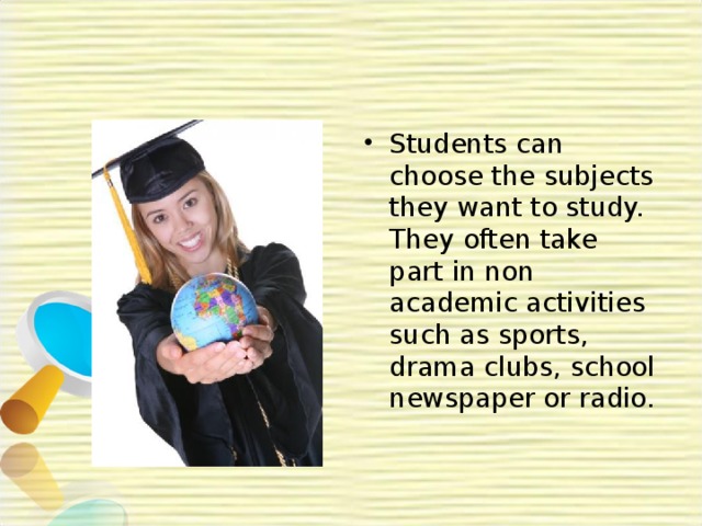 Students can choose the subjects they want to study. They often take part in non academic activities such as sports, drama clubs, school newspaper or radio.