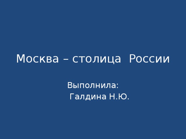 Москва – столица России Выполнила:  Галдина Н.Ю.