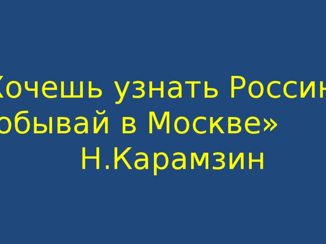 «Хочешь узнать Россию –  побывай в Москве»  Н.Карамзин