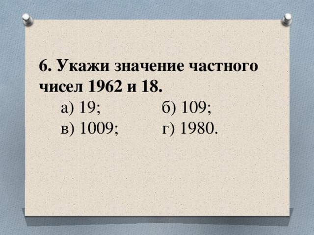 6. Укажи значение частного чисел 1962 и 18.  а) 19; б) 109;  в) 1009; г) 1980.
