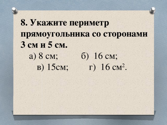 8. Укажите периметр прямоугольника со сторонами  3 см и 5 см.   а) 8 см; б) 16 см;  в) 15см; г) 16 см 2 .