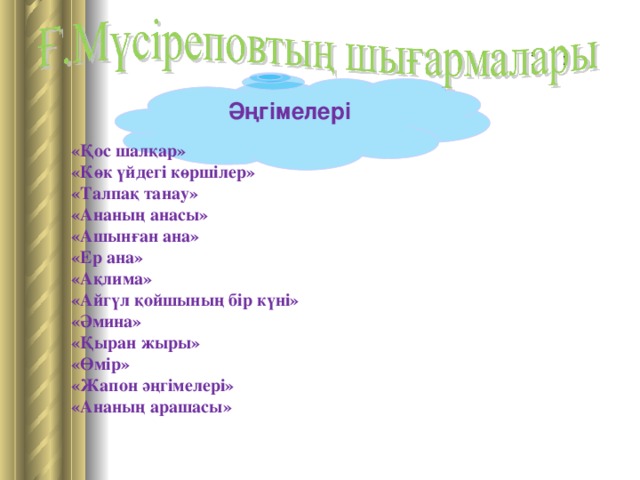 Әңгімелері «Қос шалқар» «Көк үйдегі көршілер» «Талпақ танау» «Ананың анасы» «Ашынған ана» «Ер ана» «Ақлима» «Айгүл қойшының бір күні» «Әмина» «Қыран жыры» «Өмір» «Жапон әңгімелері» «Ананың арашасы»