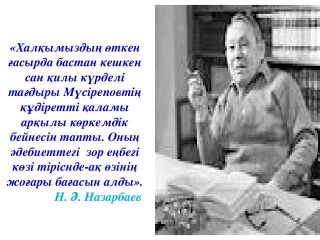 «Халқымыздың өткен ғасырда бастан кешкен сан қилы күрделі тағдыры Мүсіреповтің құдіретті қаламы арқылы көркемдік бейнесін тапты. Оның әдебиеттегі зор еңбегі көзі тіріснде-ақ өзінің жоғары бағасын алды».   Н. Ә. Назарбаев
