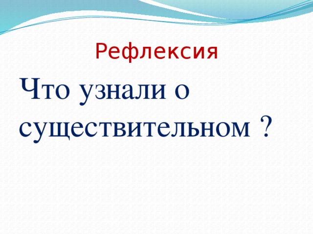 Рефлексия Что узнали о существительном ?