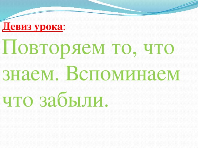 Девиз урока : Повторяем то, что знаем. Вспоминаем что забыли.