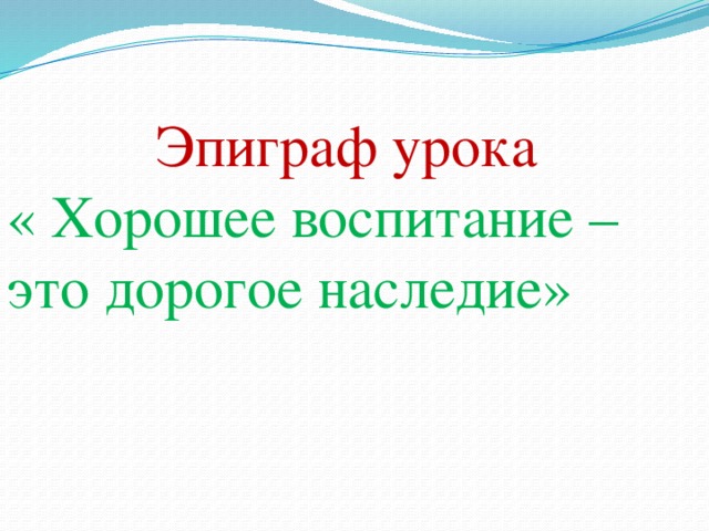 Эпиграф урока « Хорошее воспитание – это дорогое наследие»