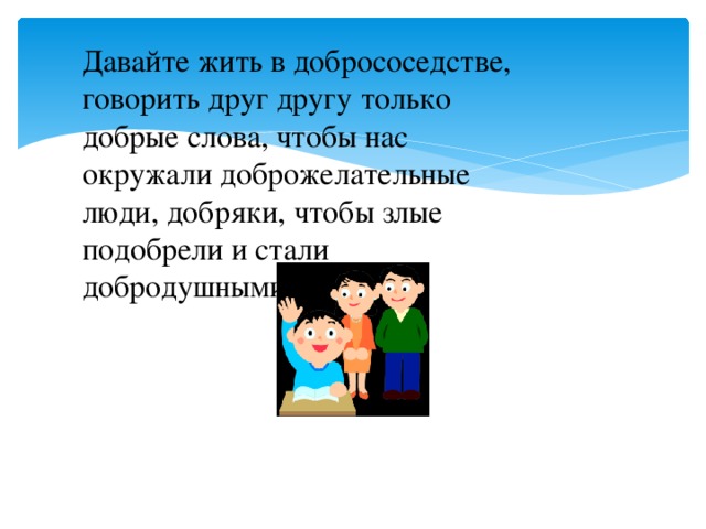 Давайте жить в добрососедстве, говорить друг другу только добрые слова, чтобы нас окружали доброжелательные люди, добряки, чтобы злые подобрели и стали добродушными!