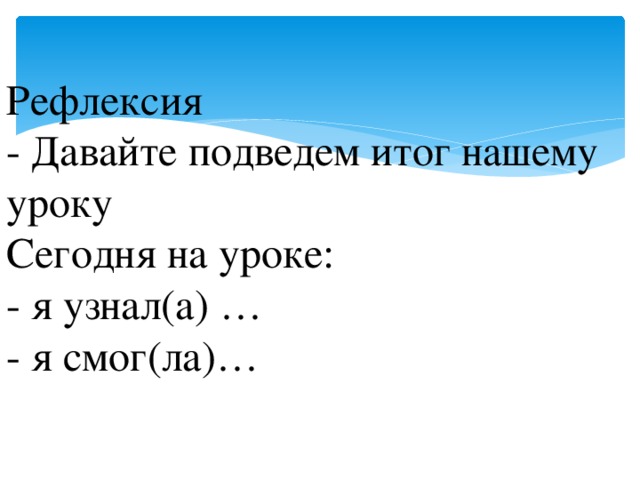 Рефлексия - Давайте подведем итог нашему уроку Сегодня на уроке: - я узнал(а) … - я смог(ла)…