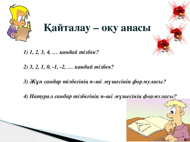 Қайталау – оқу анасы    1) 1, 2, 3, 4, … қандай тізбек?  2) 3, 2, 1, 0, -1, -2, … қандай тізбек?  3) Жұп сандар тізбегінің n–ші мүшесінің формуласы?  4) Натурал сандар тізбегінің n–ші мүшесінің формуласы?