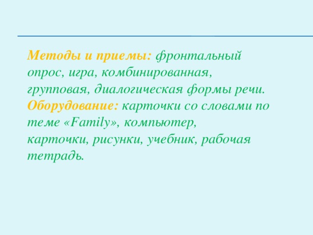 Методы и приемы:   фронтальный опрос, игра, комбинированная, групповая, диалогическая формы речи. Оборудование:  карточки со словами по теме «Family», компьютер, карточки, рисунки, учебник, рабочая тетрадь.