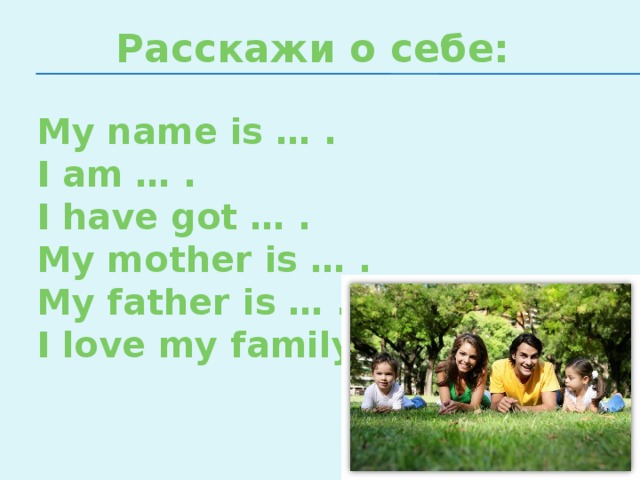 Расскажи о себе: My name is … . I am … . I have got … . My mother is … . My father is … . I love my family.