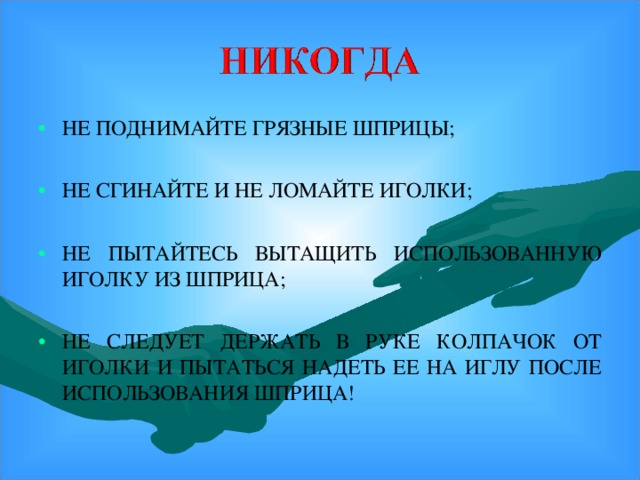 НЕ ПОДНИМАЙТЕ ГРЯЗНЫЕ ШПРИЦЫ; НЕ СГИНАЙТЕ И НЕ ЛОМАЙТЕ ИГОЛКИ; НЕ ПЫТАЙТЕСЬ ВЫТАЩИТЬ ИСПОЛЬЗОВАННУЮ ИГОЛКУ ИЗ ШПРИЦА; НЕ СЛЕДУЕТ ДЕРЖАТЬ В РУКЕ КОЛПАЧОК ОТ ИГОЛКИ И ПЫТАТЬСЯ НАДЕТЬ ЕЕ НА ИГЛУ ПОСЛЕ ИСПОЛЬЗОВАНИЯ ШПРИЦА!