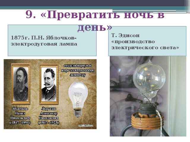 9. «Превратить ночь в день» 1875г. П.Н. Яблочков-электродуговая лампа Т. Эдисон «производство электрического света»