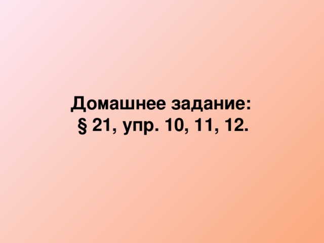 Домашнее задание: § 21, упр. 10, 11, 12.