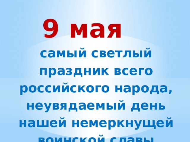 9 мая самый светлый праздник всего российского народа, неувядаемый день нашей немеркнущей воинской славы