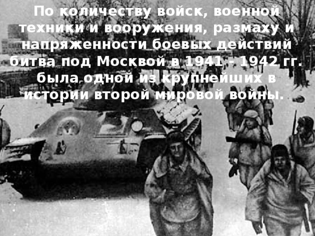 По количеству войск, военной техники и вооружения, размаху и напряженности боевых действий битва под Москвой в 1941 - 1942 гг. была одной из крупнейших в истории второй мировой войны.