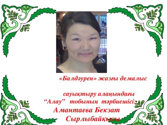 «Балдәурен» жазғы демалыс  сауықтыру алаңындағы “ Алау” тобының тәрбиешісі:  Амантаева Бекзат  Сырлыбайқызы