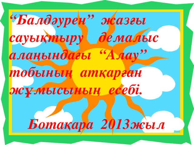 “ Балдәурен” жазғы сауықтыру демалыс алаңындағы “Алау” тобының атқарған жұмысының есебі.   Ботақара 2013жыл