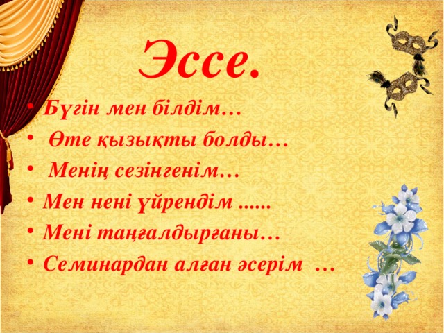 Эссе. Бүгін мен білдім…  Өте қызықты болды…  Менің сезінгенім… Мен нені үйрендім ...... Мені таңғалдырғаны… Семинардан алған әсерім …