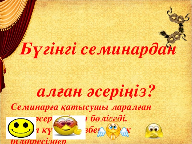 Бүгінгі семинардан  алған әсеріңіз? Семинарға қатысушы ларалған  әсерлерімен бөліседі.  Көңіл күйлеріңізбен тілек білдіресіздер