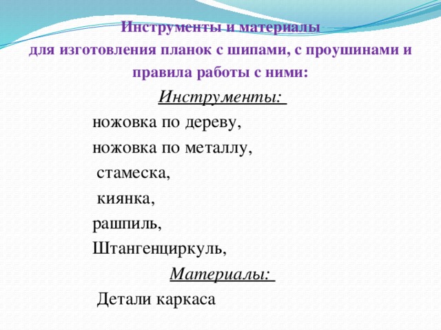 Инструменты и материалы для изготовления планок с шипами, с проушинами и правила работы с ними: Инструменты: ножовка по дереву, ножовка по металлу,  стамеска,  киянка, рашпиль, Штангенциркуль, Материалы:  Детали каркаса