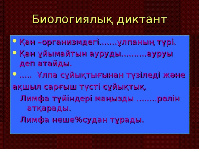 Биологиялық диктант Қан – организмдегі.......ұлпаның түрі. Қан ұйымайтын ауруды..........ауруы деп атайды. ..... Ұлпа сұйықтығынан түзіледі және ақшыл сарғыш түсті сұйықтық.  Лимфа түйіндері маңызды ........рөлін атқарады.  Лимфа неше % судан тұрады.