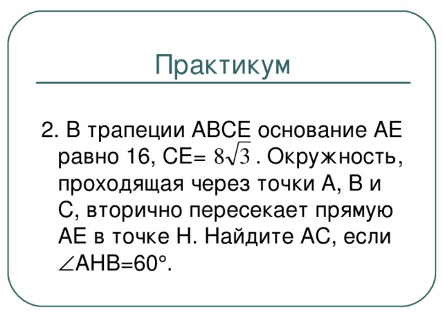 Практикум 2. В трапеции АВСЕ основание АЕ равно 16, СЕ= . Окружность, проходящая через точки А, В и С, вторично пересекает прямую АЕ в точке Н. Найдите АС, если  АНВ=60  .