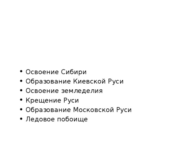 Освоение Сибири Образование Киевской Руси Освоение земледелия Крещение Руси Образование Московской Руси Ледовое побоище