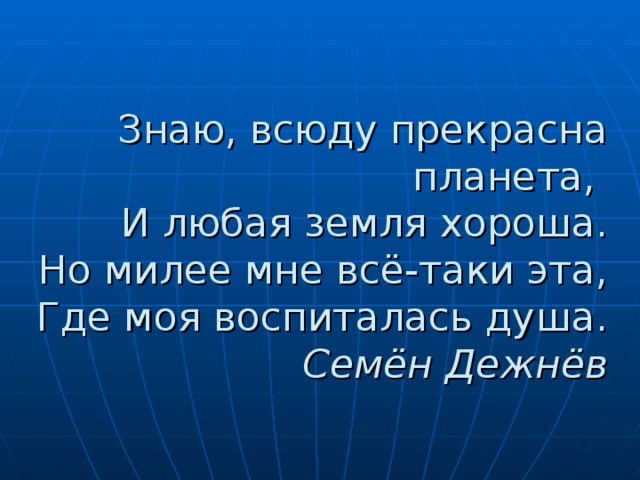 Знаю, всюду прекрасна планета,  И любая земля хороша.  Но милее мне всё-таки эта,  Где моя воспиталась душа.  Семён Дежнёв