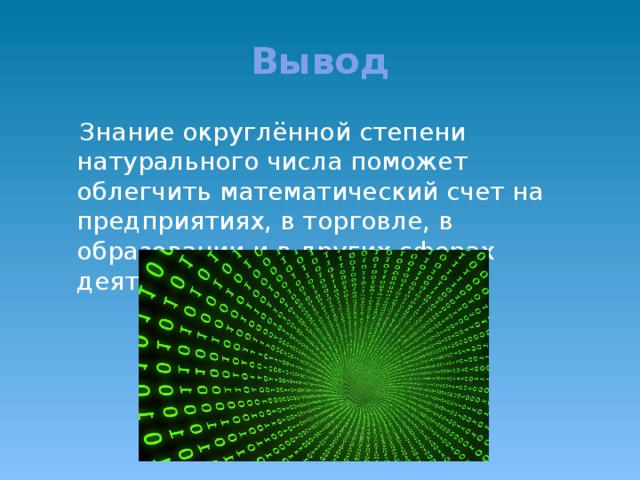 Вывод  Знание округлённой степени натурального числа поможет облегчить математический счет на предприятиях, в торговле, в образовании и в других сферах деятельности человека.