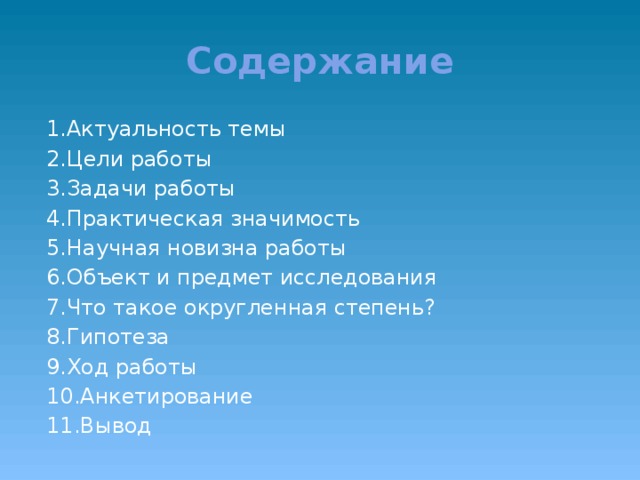 Содержание 1.Актуальность темы 2.Цели работы 3.Задачи работы 4.Практическая значимость 5.Научная новизна работы 6.Объект и предмет исследования 7.Что такое округленная степень? 8.Гипотеза 9.Ход работы 10.Анкетирование 11.Вывод