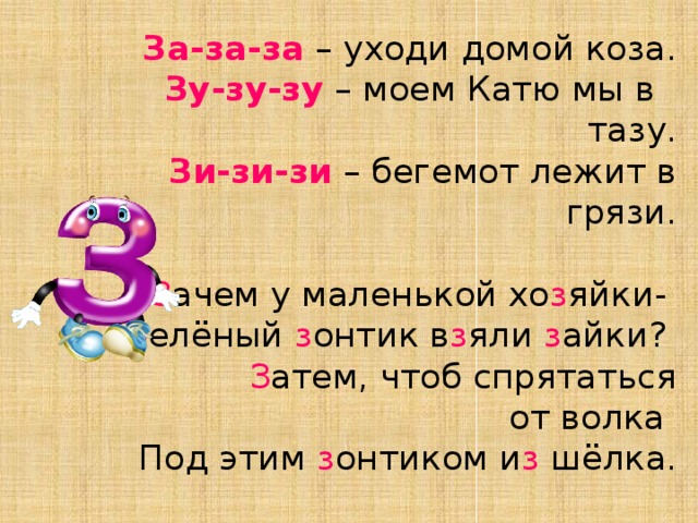 За-за-за – уходи домой коза.  Зу-зу-зу – моем Катю мы в тазу.  Зи-зи-зи – бегемот лежит в грязи.   З ачем у маленькой хо з яйки-   З елёный з онтик в з яли з айки?   З атем, чтоб спрятаться  от волка   Под этим з онтиком и з шёлка.