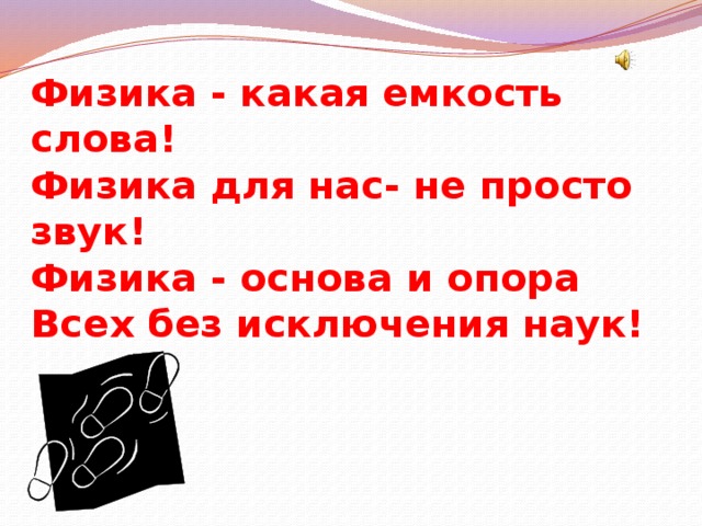 Физика - какая емкость слова!  Физика для нас- не просто звук!  Физика - основа и опора  Всех без исключения наук!