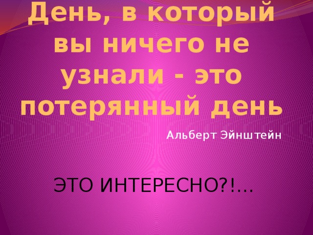 День, в который вы ничего не узнали - это потерянный день  Альберт Эйнштейн ЭТО ИНТЕРЕСНО?!...