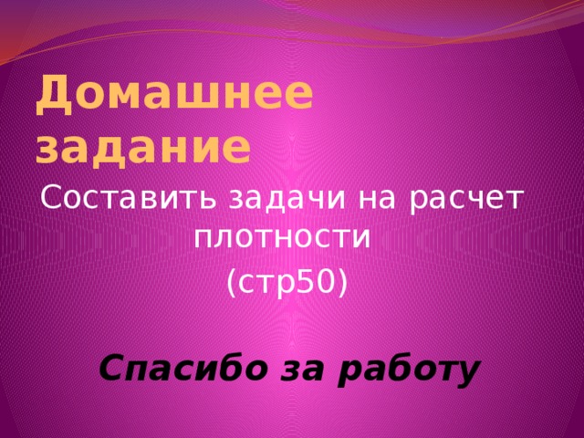 Домашнее задание Составить задачи на расчет плотности  (стр50) Спасибо за работу