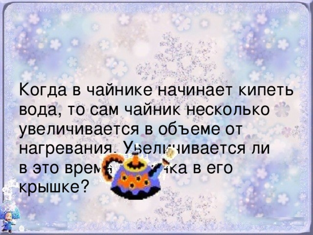 Когда в чайнике начинает кипеть вода, то сам чайник несколько увеличивается в объеме от нагревания. Увеличивается ли  в это время дырочка в его крышке?