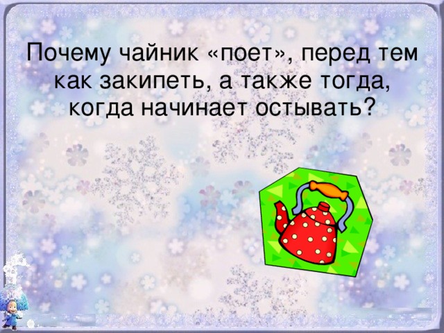 Почему чайник «поет», перед тем как закипеть, а также тогда, когда начинает остывать?