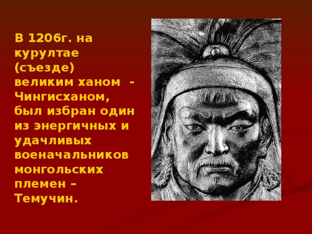 В 1206г. на курултае (съезде) великим ханом - Чингисханом, был избран один из энергичных и удачливых военачальников монгольских племен –Темучин.