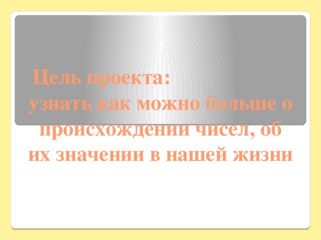 Цель проекта: узнать как можно больше о происхождении чисел, об их значении в нашей жизни