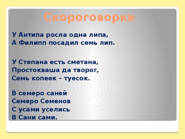 Скороговорки У Антипа росла одна липа, А Филипп посадил семь лип.   У Степана есть сметана, Простокваша да творог, Семь копеек – туесок.  В семеро саней Семеро Семенов С усами уселись В Сани сами.