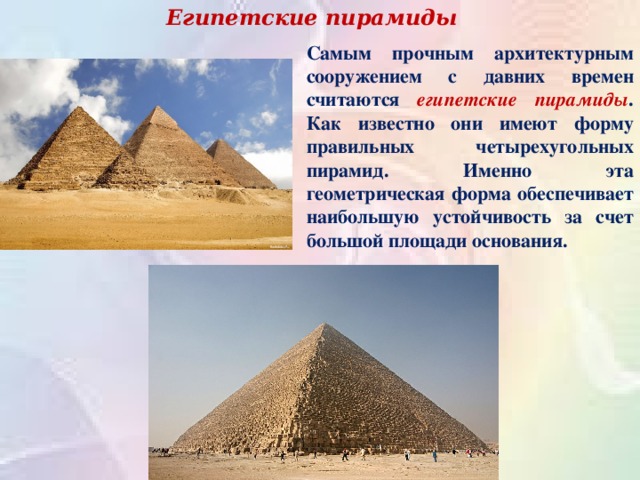 Египетские пирамиды Самым прочным архитектурным сооружением с давних времен считаются египетские пирамиды . Как известно они имеют форму правильных четырехугольных пирамид.  Именно эта геометрическая форма обеспечивает наибольшую устойчивость за счет большой площади основания.